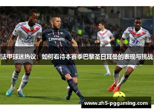 法甲球迷热议:如何看待本赛季巴黎圣日耳曼的表现与挑战 法甲球迷热议:如何看待本赛季巴黎圣日耳曼的表现与挑战