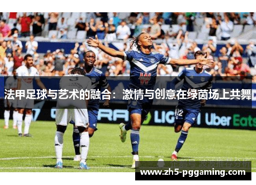 法甲足球与艺术的融合:激情与创意在绿茵场上共舞 法甲足球与艺术的融合:激情与创意在绿茵场上共舞