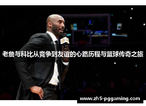 老詹与科比从竞争到友谊的心路历程与篮球传奇之旅 老詹与科比从竞争到友谊的心路历程与篮球传奇之旅