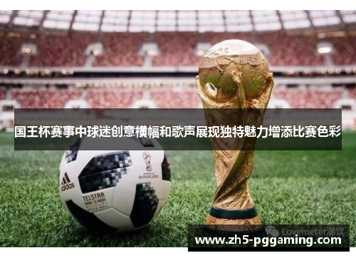 国王杯赛事中球迷创意横幅和歌声展现独特魅力增添比赛色彩 国王杯赛事中球迷创意横幅和歌声展现独特魅力增添比赛色彩