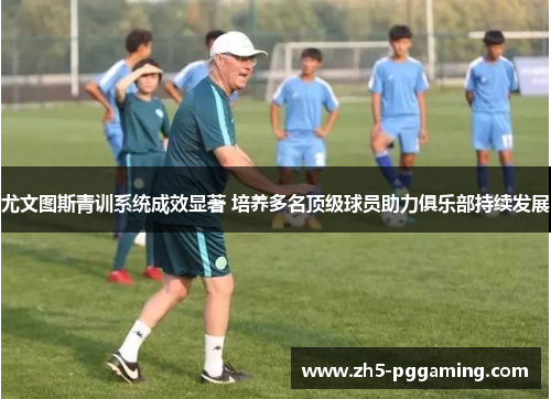 尤文图斯青训系统成效显著 培养多名顶级球员助力俱乐部持续发展 尤文图斯青训系统成效显著 培养多名顶级球员助力俱乐部持续发展