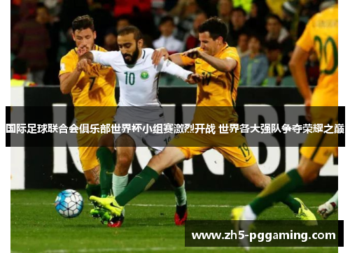 国际足球联合会俱乐部世界杯小组赛激烈开战 世界各大强队争夺荣耀之巅 国际足球联合会俱乐部世界杯小组赛激烈开战 世界各大强队争夺荣耀之巅