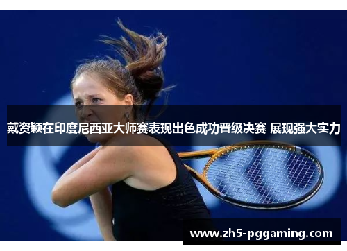 戴资颖在印度尼西亚大师赛表现出色成功晋级决赛 展现强大实力 戴资颖在印度尼西亚大师赛表现出色成功晋级决赛 展现强大实力