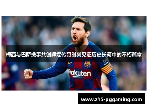 梅西与巴萨携手共创辉煌传奇时刻见证历史长河中的不朽篇章 梅西与巴萨携手共创辉煌传奇时刻见证历史长河中的不朽篇章