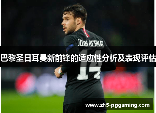 巴黎圣日耳曼新前锋的适应性分析及表现评估 巴黎圣日耳曼新前锋的适应性分析及表现评估