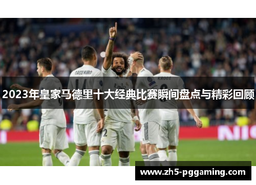 2023年皇家马德里十大经典比赛瞬间盘点与精彩回顾 2023年皇家马德里十大经典比赛瞬间盘点与精彩回顾
