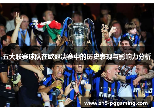 五大联赛球队在欧冠决赛中的历史表现与影响力分析 五大联赛球队在欧冠决赛中的历史表现与影响力分析