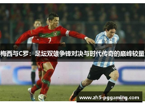梅西与C罗:足坛双雄争锋对决与时代传奇的巅峰较量 梅西与C罗:足坛双雄争锋对决与时代传奇的巅峰较量
