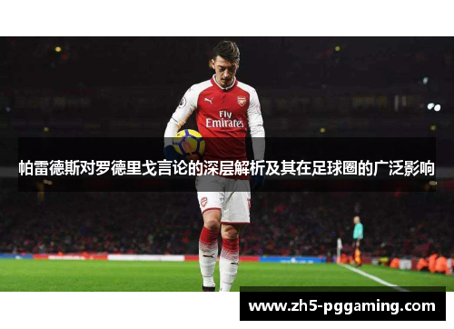 帕雷德斯对罗德里戈言论的深层解析及其在足球圈的广泛影响 帕雷德斯对罗德里戈言论的深层解析及其在足球圈的广泛影响