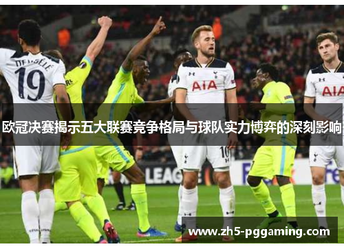 欧冠决赛揭示五大联赛竞争格局与球队实力博弈的深刻影响 欧冠决赛揭示五大联赛竞争格局与球队实力博弈的深刻影响