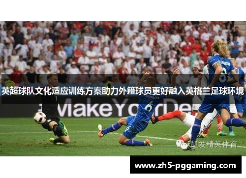 英超球队文化适应训练方案助力外籍球员更好融入英格兰足球环境