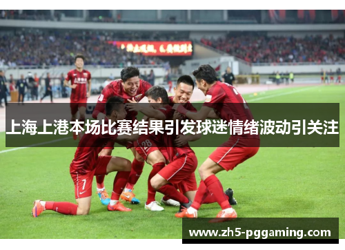上海上港本场比赛结果引发球迷情绪波动引关注