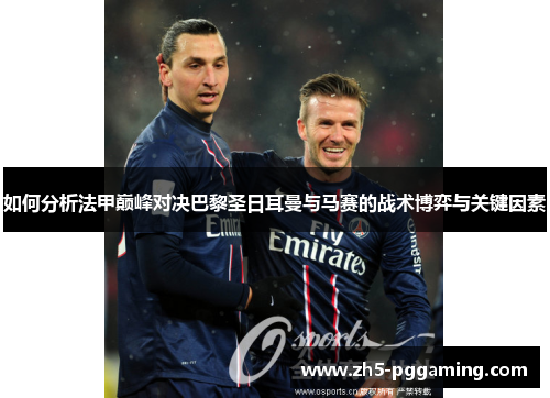 如何分析法甲巅峰对决巴黎圣日耳曼与马赛的战术博弈与关键因素