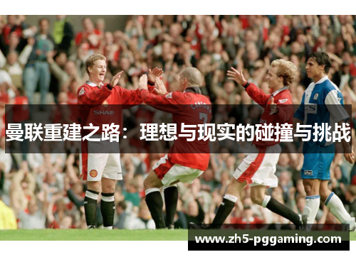 曼联重建之路:理想与现实的碰撞与挑战 曼联重建之路:理想与现实的碰撞与挑战