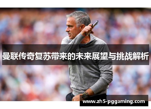 曼联传奇复苏带来的未来展望与挑战解析