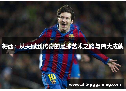 梅西:从天赋到传奇的足球艺术之路与伟大成就 梅西:从天赋到传奇的足球艺术之路与伟大成就