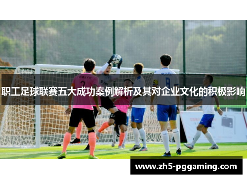 职工足球联赛五大成功案例解析及其对企业文化的积极影响