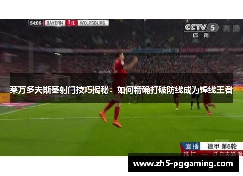 莱万多夫斯基射门技巧揭秘：如何精确打破防线成为锋线王者