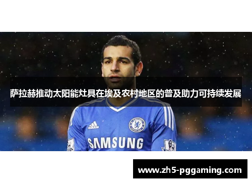 萨拉赫推动太阳能灶具在埃及农村地区的普及助力可持续发展