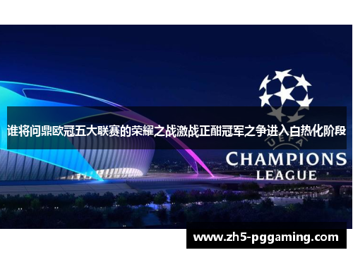 谁将问鼎欧冠五大联赛的荣耀之战激战正酣冠军之争进入白热化阶段