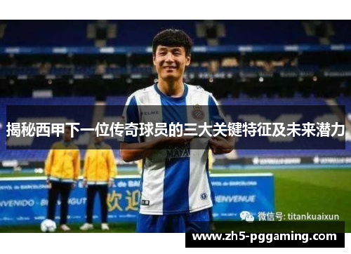 揭秘西甲下一位传奇球员的三大关键特征及未来潜力