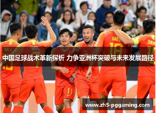 中国足球战术革新探析 力争亚洲杯突破与未来发展路径
