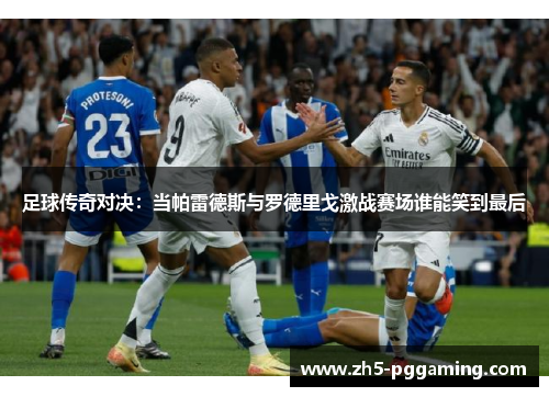 足球传奇对决：当帕雷德斯与罗德里戈激战赛场谁能笑到最后