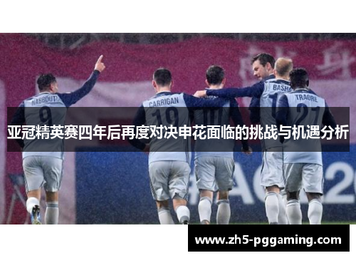 亚冠精英赛四年后再度对决申花面临的挑战与机遇分析
