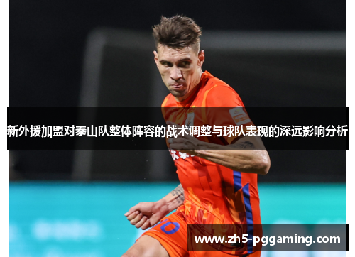新外援加盟对泰山队整体阵容的战术调整与球队表现的深远影响分析 新外援加盟对泰山队整体阵容的战术调整与球队表现的深远影响分析
