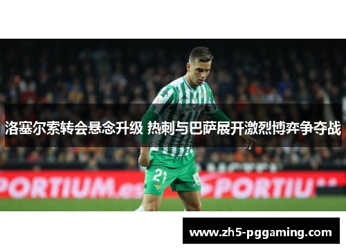 洛塞尔索转会悬念升级 热刺与巴萨展开激烈博弈争夺战