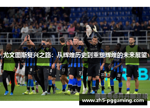 尤文图斯复兴之路:从辉煌历史到重塑辉煌的未来展望 尤文图斯复兴之路:从辉煌历史到重塑辉煌的未来展望