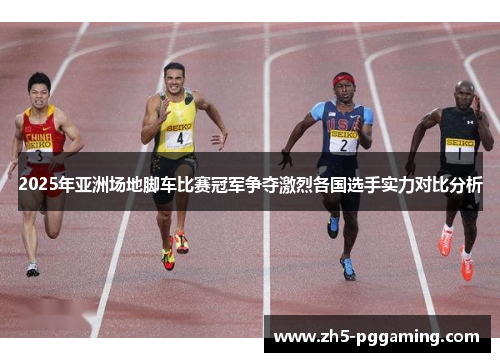 2025年亚洲场地脚车比赛冠军争夺激烈各国选手实力对比分析