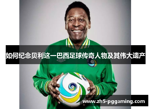 如何纪念贝利这一巴西足球传奇人物及其伟大遗产