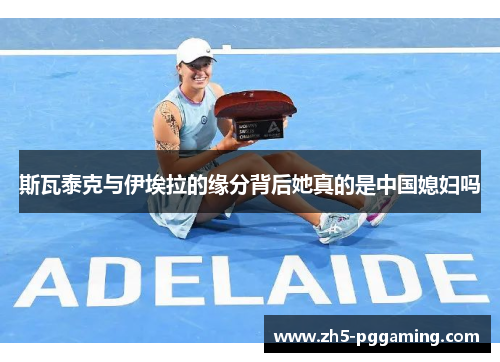 斯瓦泰克与伊埃拉的缘分背后她真的是中国媳妇吗 斯瓦泰克与伊埃拉的缘分背后她真的是中国媳妇吗