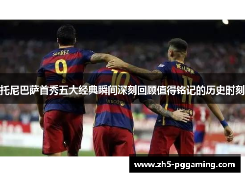 托尼巴萨首秀五大经典瞬间深刻回顾值得铭记的历史时刻 托尼巴萨首秀五大经典瞬间深刻回顾值得铭记的历史时刻