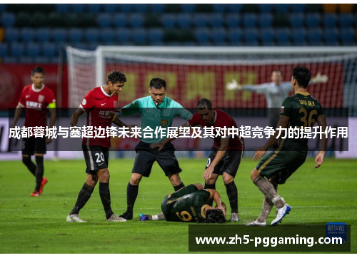 成都蓉城与塞超边锋未来合作展望及其对中超竞争力的提升作用