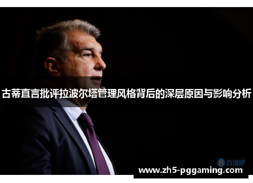 古蒂直言批评拉波尔塔管理风格背后的深层原因与影响分析 古蒂直言批评拉波尔塔管理风格背后的深层原因与影响分析