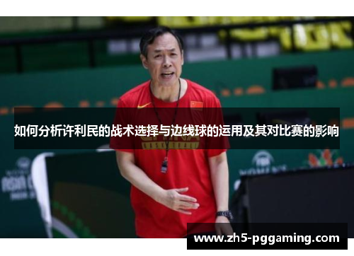 如何分析许利民的战术选择与边线球的运用及其对比赛的影响 如何分析许利民的战术选择与边线球的运用及其对比赛的影响