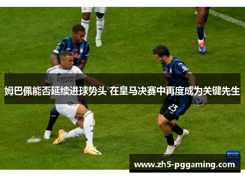 姆巴佩能否延续进球势头 在皇马决赛中再度成为关键先生