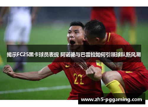 揭示FC25黑卡球员表现 阿诺德与巴雷拉如何引领球队新风潮 揭示FC25黑卡球员表现 阿诺德与巴雷拉如何引领球队新风潮