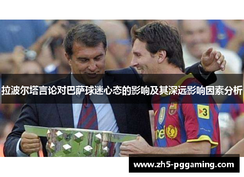 拉波尔塔言论对巴萨球迷心态的影响及其深远影响因素分析 拉波尔塔言论对巴萨球迷心态的影响及其深远影响因素分析