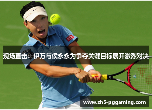 现场直击:伊万与侯永永为争夺关键目标展开激烈对决 现场直击:伊万与侯永永为争夺关键目标展开激烈对决