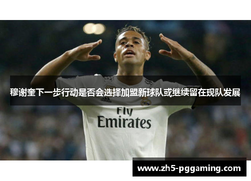 穆谢奎下一步行动是否会选择加盟新球队或继续留在现队发展 穆谢奎下一步行动是否会选择加盟新球队或继续留在现队发展
