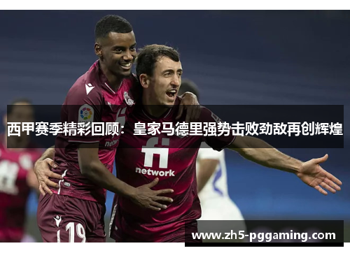 西甲赛季精彩回顾:皇家马德里强势击败劲敌再创辉煌 西甲赛季精彩回顾:皇家马德里强势击败劲敌再创辉煌