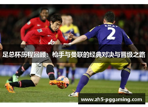 足总杯历程回顾:枪手与曼联的经典对决与晋级之路 足总杯历程回顾:枪手与曼联的经典对决与晋级之路
