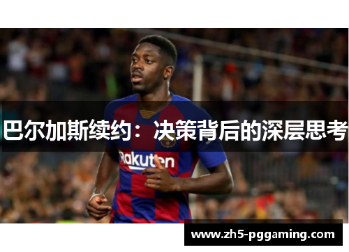 巴尔加斯续约：决策背后的深层思考