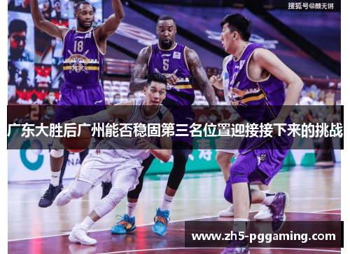 广东大胜后广州能否稳固第三名位置迎接接下来的挑战 广东大胜后广州能否稳固第三名位置迎接接下来的挑战