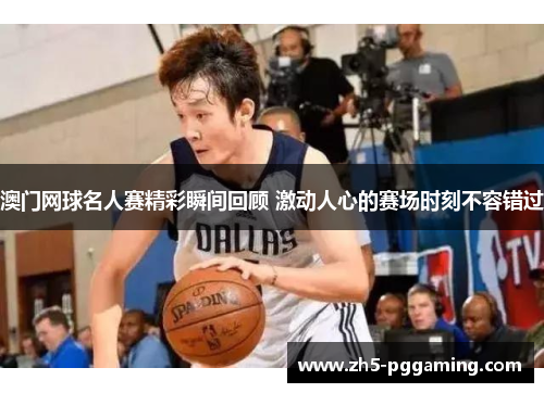 澳门网球名人赛精彩瞬间回顾 激动人心的赛场时刻不容错过