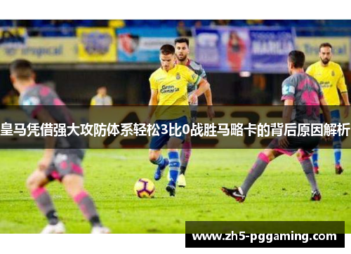 皇马凭借强大攻防体系轻松3比0战胜马略卡的背后原因解析 皇马凭借强大攻防体系轻松3比0战胜马略卡的背后原因解析