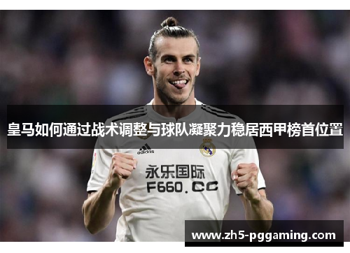 皇马如何通过战术调整与球队凝聚力稳居西甲榜首位置